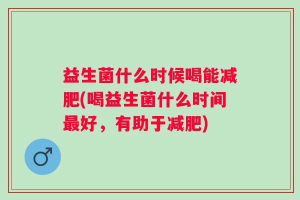 益生菌什么时候喝能(喝益生菌什么时间好,有助于) 益生菌什么时候喝能(喝益生菌什么时间好,有助于)