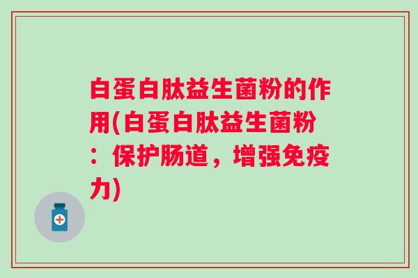 白蛋白肽益生菌粉的作用(白蛋白肽益生菌粉:保护肠道,增强力) 白蛋白肽益生菌粉的作用(白蛋白肽益生菌粉:保护肠道,增强力)