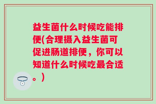 益生菌什么时候吃能排便(合理摄入益生菌可促进肠道排便,你可以知道什么时候吃合适。) 益生菌什么时候吃能排便(合理摄入益生菌可促进肠道排便,你可以知道什么时候吃合适。)