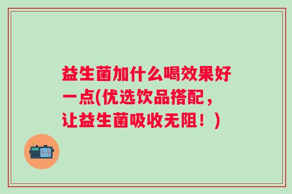 益生菌加什么喝效果好一点(优选饮品搭配,让益生菌吸收无阻!) 益生菌加什么喝效果好一点(优选饮品搭配,让益生菌吸收无阻!)