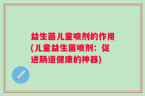 益生菌儿童喷剂的作用(儿童益生菌喷剂:促进肠道健康的神器) 益生菌儿童喷剂的作用(儿童益生菌喷剂:促进肠道健康的神器)