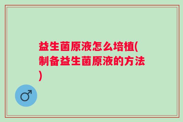 益生菌原液怎么培植(制备益生菌原液的方法) 益生菌原液怎么培植(制备益生菌原液的方法)