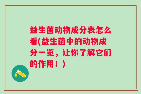 益生菌动物成分表怎么看(益生菌中的动物成分一览，让你了解它们的作用！)