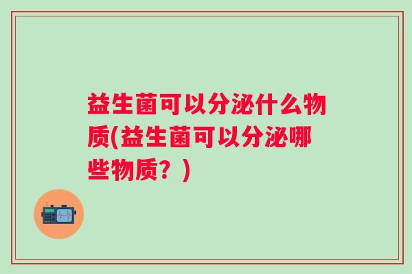 益生菌可以分泌什么物质(益生菌可以分泌哪些物质？)