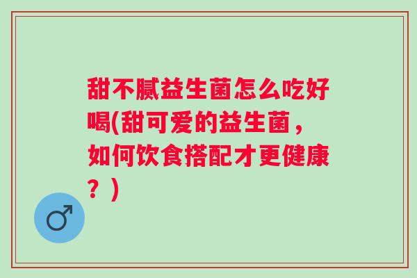 甜不腻益生菌怎么吃好喝(甜可爱的益生菌，如何饮食搭配才更健康？)