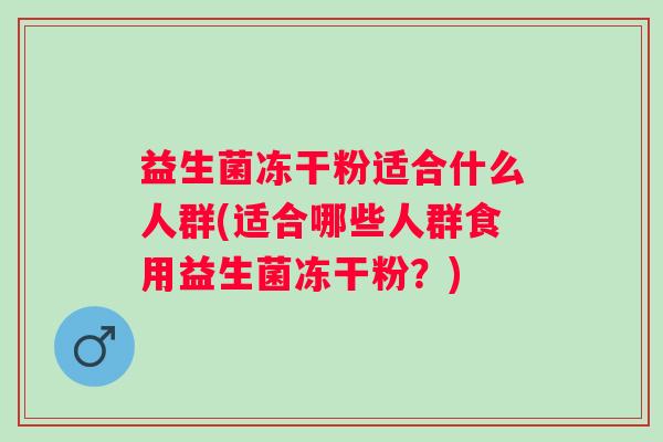 益生菌冻干粉适合什么人群(适合哪些人群食用益生菌冻干粉？)