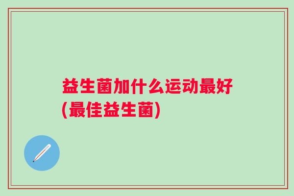 益生菌加什么运动好(佳益生菌) 益生菌加什么运动好(佳益生菌)