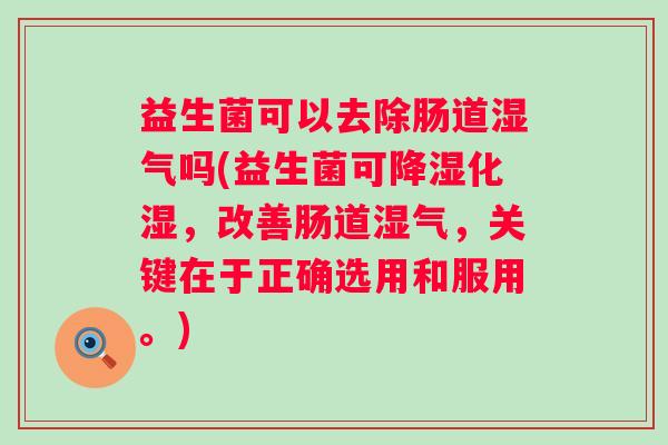 益生菌可以去除肠道湿气吗(益生菌可降湿化湿，改善肠道湿气，关键在于正确选用和服用。)