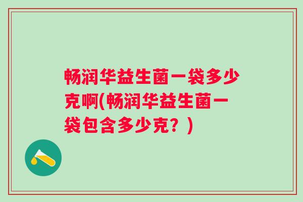 畅润华益生菌一袋多少克啊(畅润华益生菌一袋包含多少克?) 畅润华益生菌一袋多少克啊(畅润华益生菌一袋包含多少克?)