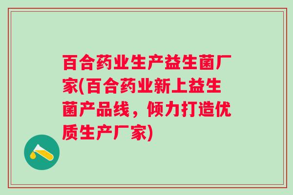 百合药业生产益生菌厂家(百合药业新上益生菌产品线，倾力打造优质生产厂家)