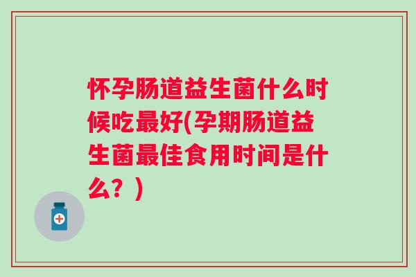怀孕肠道益生菌什么时候吃好(孕期肠道益生菌佳食用时间是什么?) 怀孕肠道益生菌什么时候吃好(孕期肠道益生菌佳食用时间是什么?)