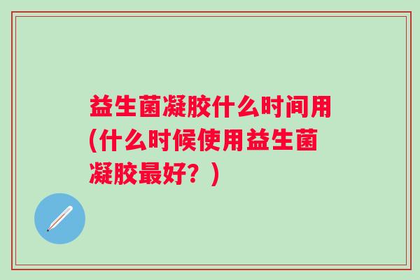 益生菌凝胶什么时间用(什么时候使用益生菌凝胶好?) 益生菌凝胶什么时间用(什么时候使用益生菌凝胶好?)