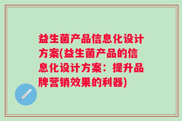 益生菌产品信息化设计方案(益生菌产品的信息化设计方案:提升品牌营销效果的利器) 益生菌产品信息化设计方案(益生菌产品的信息化设计方案:提升品牌营销效果的利器)