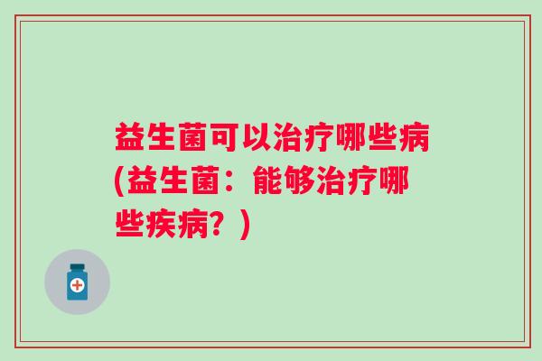 益生菌可以哪些(益生菌:能够哪些?) 益生菌可以哪些(益生菌:能够哪些?)