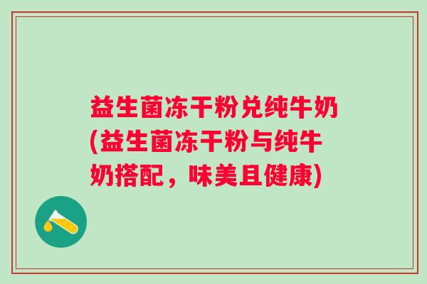 益生菌冻干粉兑纯牛奶(益生菌冻干粉与纯牛奶搭配,味美且健康) 益生菌冻干粉兑纯牛奶(益生菌冻干粉与纯牛奶搭配,味美且健康)