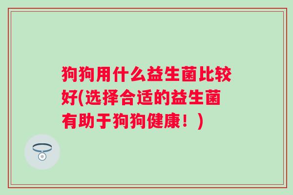 狗狗用什么益生菌比较好(选择合适的益生菌有助于狗狗健康！)
