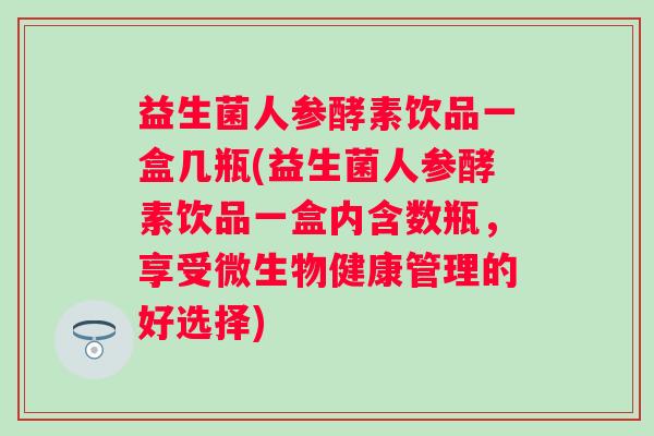 益生菌人参酵素饮品一盒几瓶(益生菌人参酵素饮品一盒内含数瓶，享受微生物健康管理的好选择)