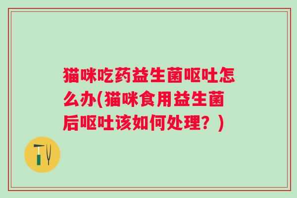 猫咪吃药益生菌怎么办(猫咪食用益生菌后该如何处理?) 猫咪吃药益生菌怎么办(猫咪食用益生菌后该如何处理?)