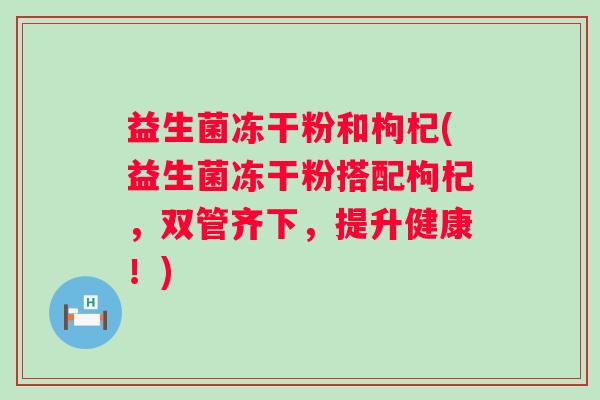 益生菌冻干粉和枸杞(益生菌冻干粉搭配枸杞,双管齐下,提升健康!) 益生菌冻干粉和枸杞(益生菌冻干粉搭配枸杞,双管齐下,提升健康!)