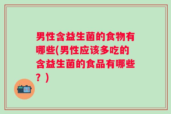 男性含益生菌的食物有哪些(男性应该多吃的含益生菌的食品有哪些?) 男性含益生菌的食物有哪些(男性应该多吃的含益生菌的食品有哪些?)