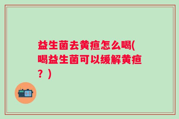益生菌去黄疸怎么喝(喝益生菌可以缓解黄疸?) 益生菌去黄疸怎么喝(喝益生菌可以缓解黄疸?)