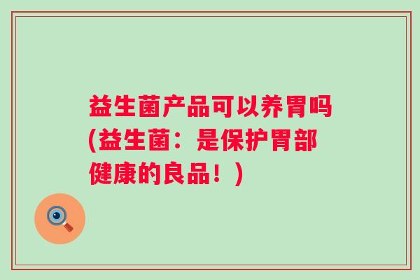 益生菌产品可以养胃吗(益生菌:是保护胃部健康的良品!) 益生菌产品可以养胃吗(益生菌:是保护胃部健康的良品!)