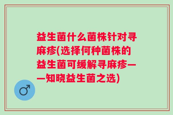 益生菌什么菌株针对寻麻疹(选择何种菌株的益生菌可缓解寻麻疹——知晓益生菌之选)