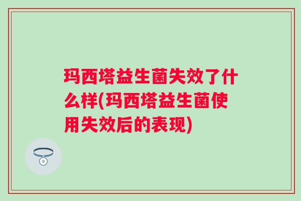 玛西塔益生菌失效了什么样(玛西塔益生菌使用失效后的表现) 玛西塔益生菌失效了什么样(玛西塔益生菌使用失效后的表现)