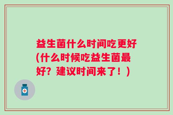 益生菌什么时间吃更好(什么时候吃益生菌好？建议时间来了！)