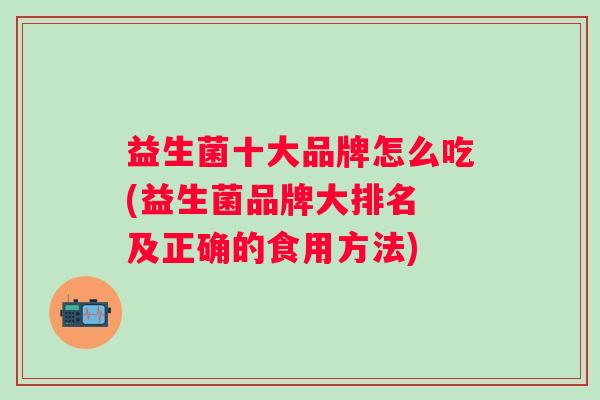 益生菌十大品牌怎么吃(益生菌品牌大排名 及正确的食用方法) 益生菌十大品牌怎么吃(益生菌品牌大排名 及正确的食用方法)