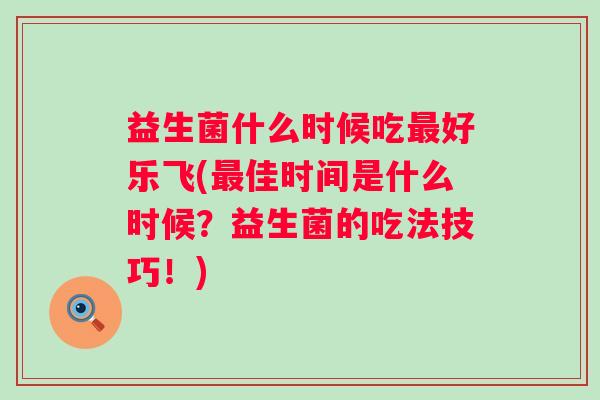益生菌什么时候吃好乐飞(佳时间是什么时候?益生菌的吃法技巧!) 益生菌什么时候吃好乐飞(佳时间是什么时候?益生菌的吃法技巧!)