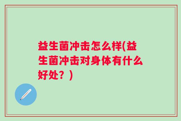 益生菌冲击怎么样(益生菌冲击对身体有什么好处?) 益生菌冲击怎么样(益生菌冲击对身体有什么好处?)