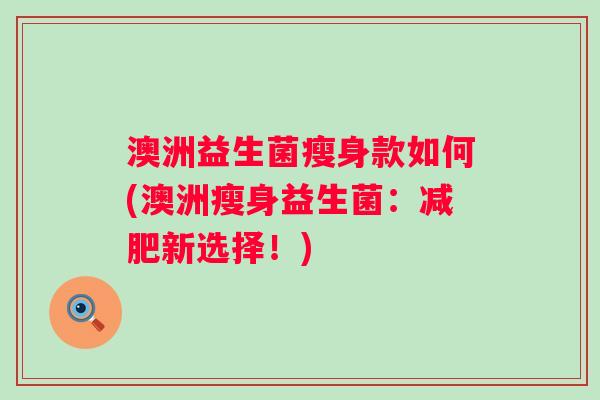 澳洲益生菌瘦身款如何(澳洲瘦身益生菌:新选择!) 澳洲益生菌瘦身款如何(澳洲瘦身益生菌:新选择!)