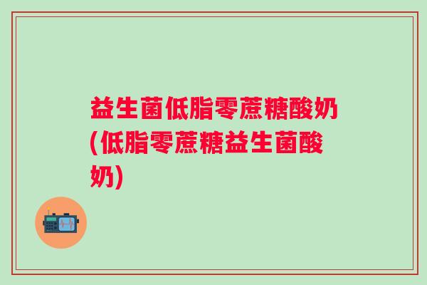 益生菌低脂零蔗糖酸奶(低脂零蔗糖益生菌酸奶)