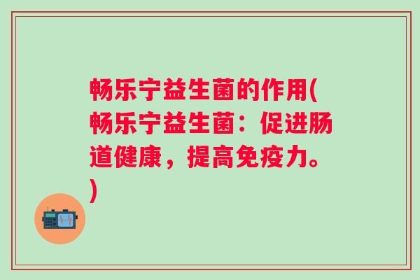 畅乐宁益生菌的作用(畅乐宁益生菌:促进肠道健康,提高力。) 畅乐宁益生菌的作用(畅乐宁益生菌:促进肠道健康,提高力。)