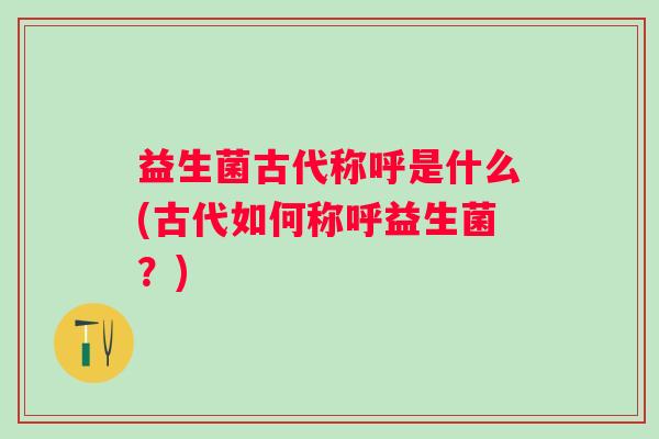 益生菌古代称呼是什么(古代如何称呼益生菌?) 益生菌古代称呼是什么(古代如何称呼益生菌?)