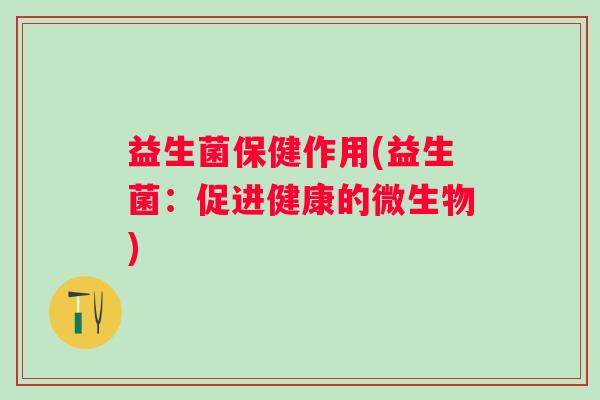 益生菌保健作用(益生菌:促进健康的微生物) 益生菌保健作用(益生菌:促进健康的微生物)