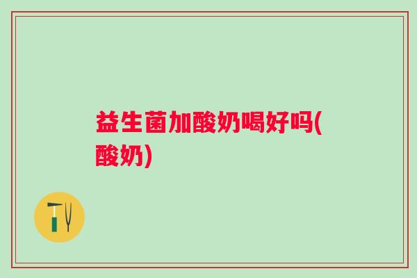 益生菌加酸奶喝好吗(酸奶)
