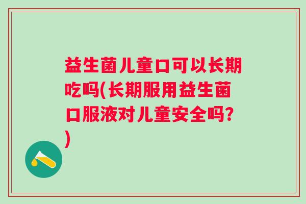 益生菌儿童口可以长期吃吗(长期服用益生菌口服液对儿童安全吗？)