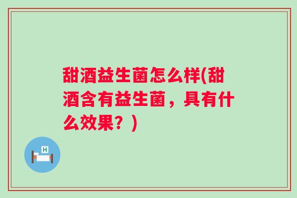 甜酒益生菌怎么样(甜酒含有益生菌,具有什么效果?) 甜酒益生菌怎么样(甜酒含有益生菌,具有什么效果?)