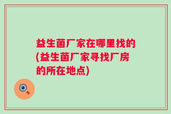 益生菌厂家在哪里找的(益生菌厂家寻找厂房的所在地点)