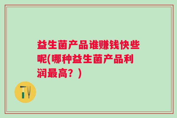 益生菌产品谁赚钱快些呢(哪种益生菌产品利润高?) 益生菌产品谁赚钱快些呢(哪种益生菌产品利润高?)