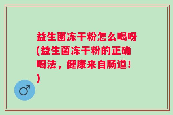 益生菌冻干粉怎么喝呀(益生菌冻干粉的正确喝法,健康来自肠道!) 益生菌冻干粉怎么喝呀(益生菌冻干粉的正确喝法,健康来自肠道!)