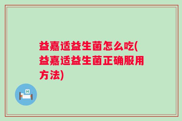 益嘉适益生菌怎么吃(益嘉适益生菌正确服用方法)