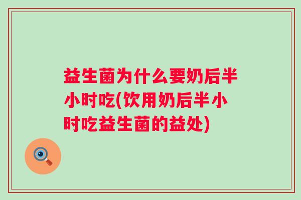 益生菌为什么要奶后半小时吃(饮用奶后半小时吃益生菌的益处)