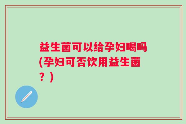 益生菌可以给孕妇喝吗(孕妇可否饮用益生菌？)