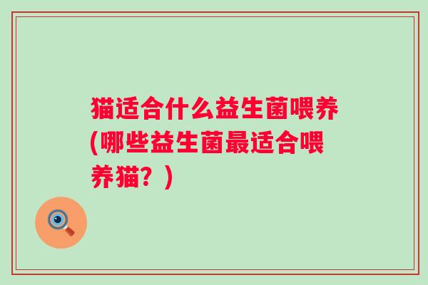 猫适合什么益生菌喂养(哪些益生菌适合喂养猫？)