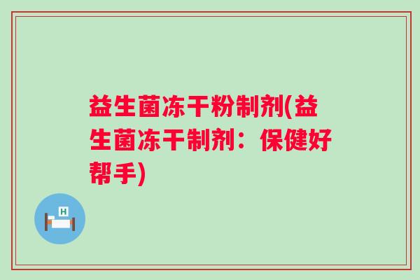 益生菌冻干粉制剂(益生菌冻干制剂：保健好帮手)