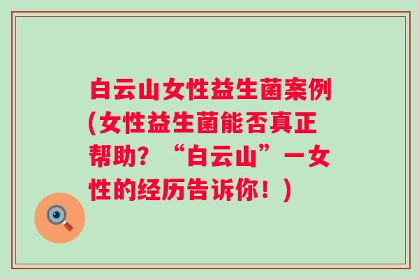 白云山女性益生菌案例(女性益生菌能否真正帮助?“白云山”一女性的经历告诉你!) 白云山女性益生菌案例(女性益生菌能否真正帮助?“白云山”一女性的经历告诉你!)