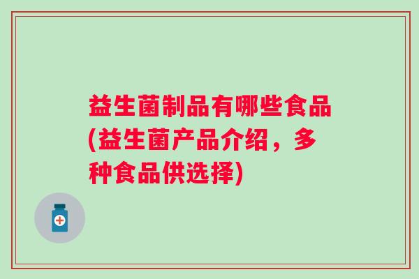 益生菌制品有哪些食品(益生菌产品介绍,多种食品供选择) 益生菌制品有哪些食品(益生菌产品介绍,多种食品供选择)